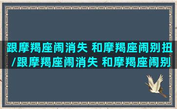 跟摩羯座闹消失 和摩羯座闹别扭/跟摩羯座闹消失 和摩羯座闹别扭-我的网站